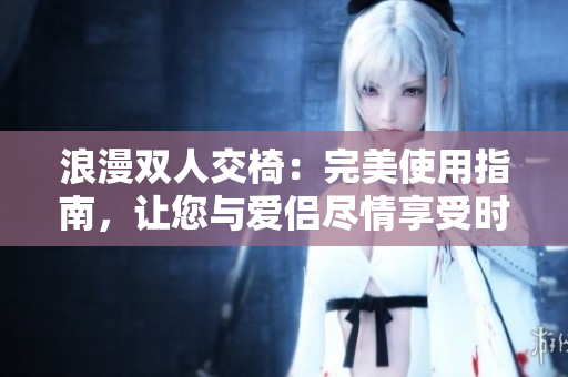 浪漫双人交椅:完美使用指南,让您与爱侣尽情享受时光 浪漫双人交椅:完美使用指南,让您与爱侣尽情享受时光