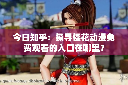 今日知乎：探寻樱花动漫免费观看的入口在哪里？
