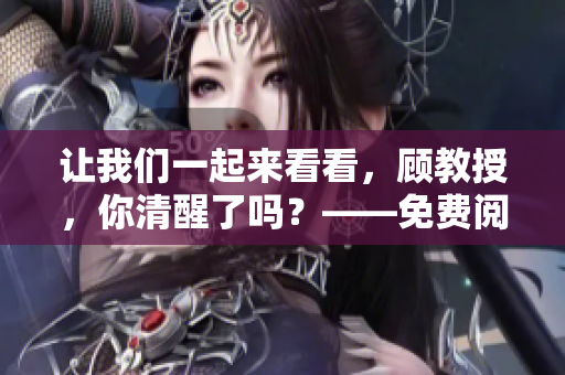 让我们一起来看看,顾教授,你清醒了吗?——免费阅读! 让我们一起来看看,顾教授,你清醒了吗?——免费阅读!