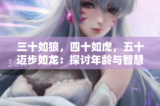 三十如狼,四十如虎,五十迈步如龙:探讨年龄与智慧之间的关系 三十如狼,四十如虎,五十迈步如龙:探讨年龄与智慧之间的关系