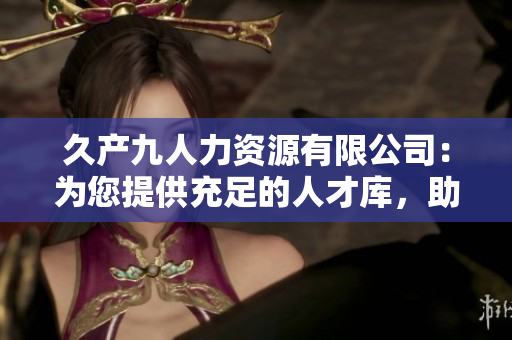 久产九人力资源有限公司:为您提供充足的人才库,助您蓄势待发 久产九人力资源有限公司:为您提供充足的人才库,助您蓄势待发