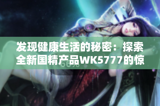 发现健康生活的秘密：探索全新国精产品WK5777的惊人功效