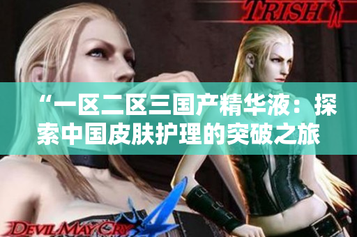 “一区二区三国产精华液：探索中国皮肤护理的突破之旅”
