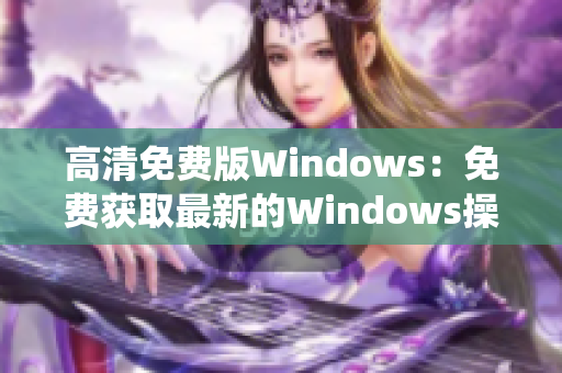 高清免费版Windows:免费获取最新的Windows操作系统 高清免费版Windows:免费获取最新的Windows操作系统