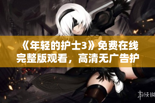 《年轻的护士3》免费在线完整版观看，高清无广告护理人员的生活与工作故事