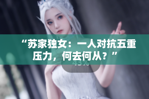 “苏家独女：一人对抗五重压力，何去何从？”