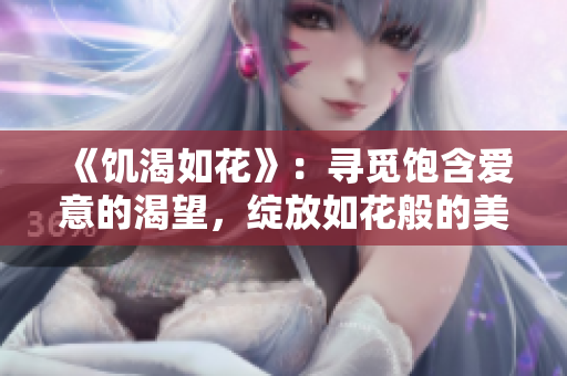 《饥渴如花》：寻觅饱含爱意的渴望，绽放如花般的美丽。