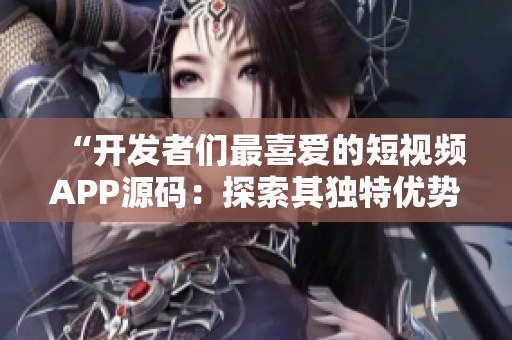 “开发者们最喜爱的短视频APP源码:探索其独特优势!” “开发者们最喜爱的短视频APP源码:探索其独特优势!”