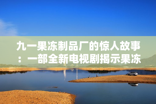 九一果冻制品厂的惊人故事:一部全新电视剧揭示果冻背后的秘密与挑战 九一果冻制品厂的惊人故事:一部全新电视剧揭示果冻背后的秘密与挑战