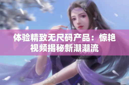 体验精致无尺码产品：惊艳视频揭秘新潮潮流
