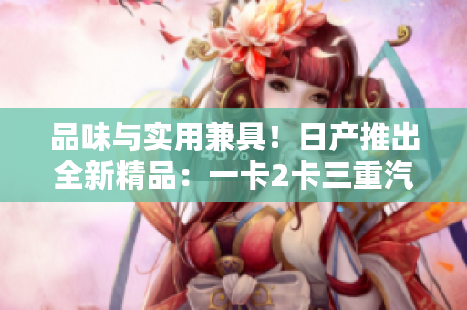 品味与实用兼具!日产推出全新精品:一卡2卡三重汽车配件 品味与实用兼具!日产推出全新精品:一卡2卡三重汽车配件