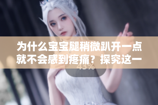 为什么宝宝腿稍微趴开一点就不会感到疼痛?探究这一现象的原因 为什么宝宝腿稍微趴开一点就不会感到疼痛?探究这一现象的原因
