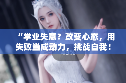 “学业失意?改变心态,用失败当成动力,挑战自我!” “学业失意?改变心态,用失败当成动力,挑战自我!”