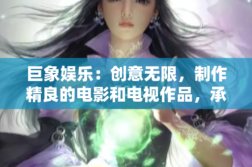 巨象娱乐:创意无限,制作精良的电影和电视作品,承载情感,传递价值 巨象娱乐:创意无限,制作精良的电影和电视作品,承载情感,传递价值