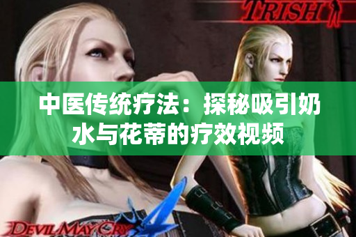 中医传统疗法：探秘吸引奶水与花蒂的疗效视频