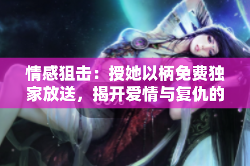 情感狙击：授她以柄免费独家放送，揭开爱情与复仇的纷争!