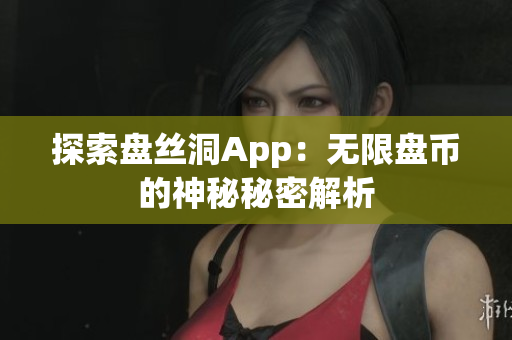 探索盘丝洞App：无限盘币的神秘秘密解析