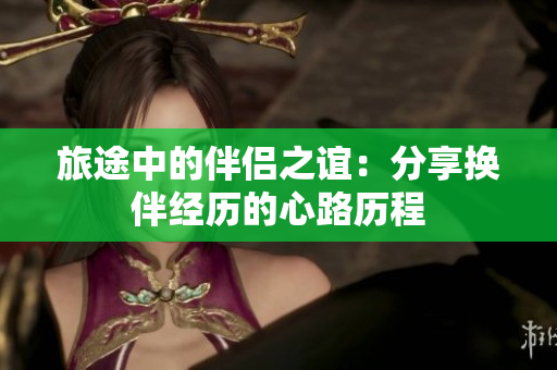旅途中的伴侣之谊：分享换伴经历的心路历程