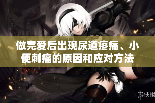 做完爱后出现尿道疼痛、小便刺痛的原因和应对方法