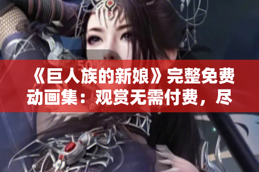 《巨人族的新娘》完整免费动画集：观赏无需付费，尽情畅享！