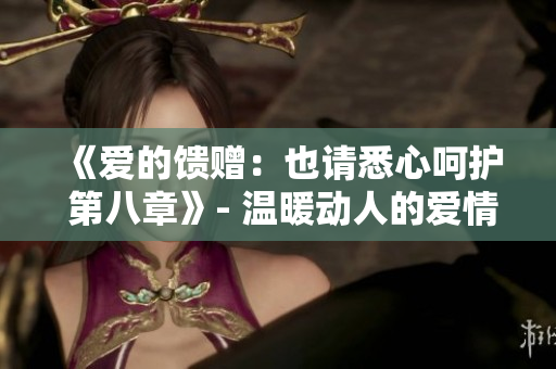 《爱的馈赠：也请悉心呵护 第八章》- 温暖动人的爱情系列