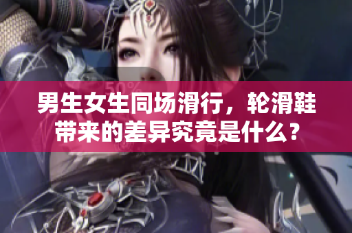 男生女生同场滑行，轮滑鞋带来的差异究竟是什么？