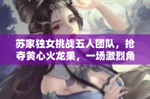 苏家独女挑战五人团队，抢夺黄心火龙果，一场激烈角逐展开