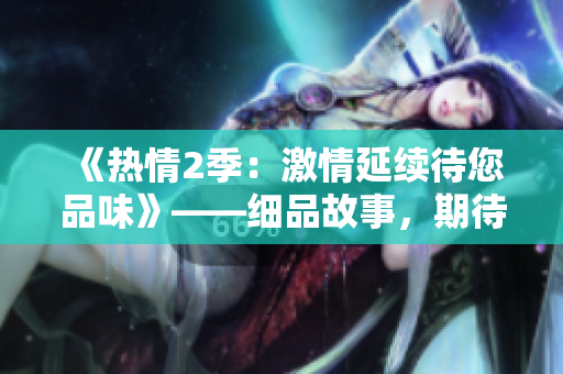 《热情2季：激情延续待您品味》——细品故事，期待更多精彩。