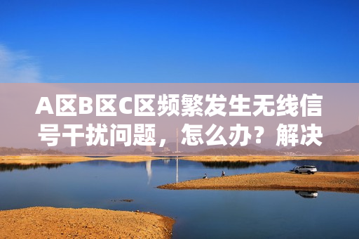 A区B区C区频繁发生无线信号干扰问题，怎么办？解决方案揭秘