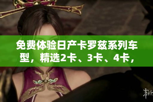 免费体验日产卡罗兹系列车型，精选2卡、3卡、4卡，豪华品质惊艳呈现