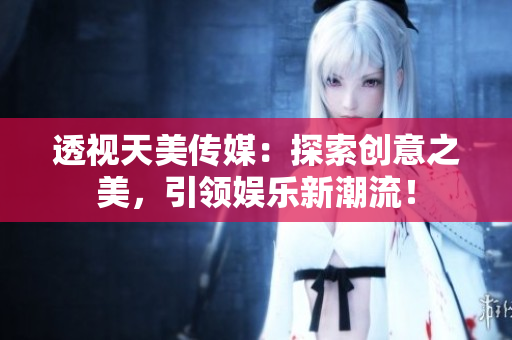 透视天美传媒：探索创意之美，引领娱乐新潮流！
