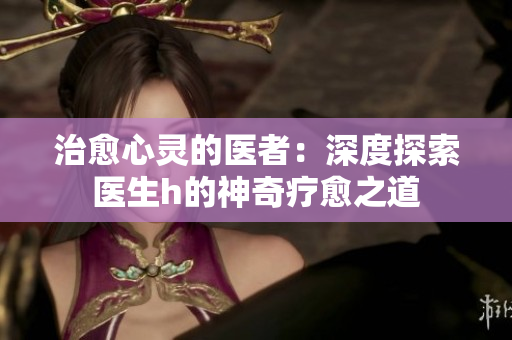 治愈心灵的医者：深度探索医生h的神奇疗愈之道