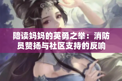 陪读妈妈的英勇之举：消防员赞扬与社区支持的反响