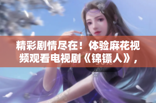 精彩剧情尽在！体验麻花视频观看电视剧《锦镖人》，乐享无限影音乐趣！