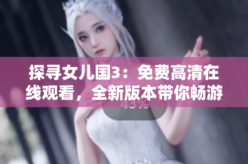 探寻女儿国3：免费高清在线观看，全新版本带你畅游异世！