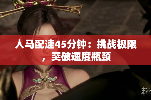 人马配速45分钟:挑战极限,突破速度瓶颈 人马配速45分钟:挑战极限,突破速度瓶颈