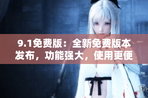 9.1免费版:全新免费版本发布,功能强大,使用更便捷 9.1免费版:全新免费版本发布,功能强大,使用更便捷