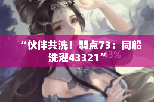 “伙伴共洗!弱点73:同船洗濯43321” “伙伴共洗!弱点73:同船洗濯43321”