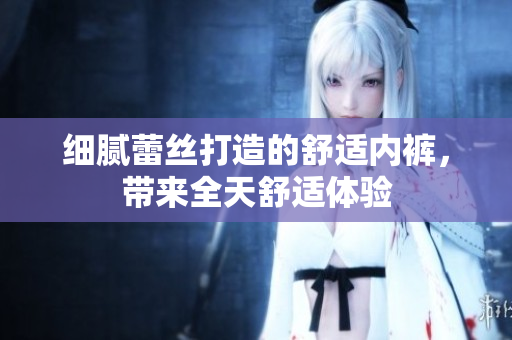 细腻蕾丝打造的舒适内裤,带来全天舒适体验 细腻蕾丝打造的舒适内裤,带来全天舒适体验