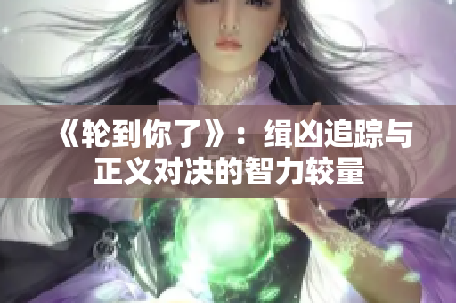 《轮到你了》:缉凶追踪与正义对决的智力较量 《轮到你了》:缉凶追踪与正义对决的智力较量