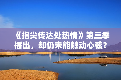 《指尖传达处热情》第三季播出,却仍未能触动心弦? 《指尖传达处热情》第三季播出,却仍未能触动心弦?