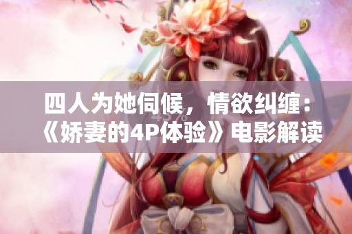 四人为她伺候,情欲纠缠:《娇妻的4P体验》电影解读 四人为她伺候,情欲纠缠:《娇妻的4P体验》电影解读