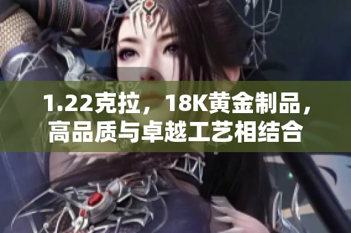 1.22克拉，18K黄金制品，高品质与卓越工艺相结合