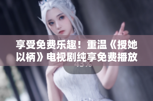 享受免费乐趣！重温《授她以柄》电视剧纯享免费播放