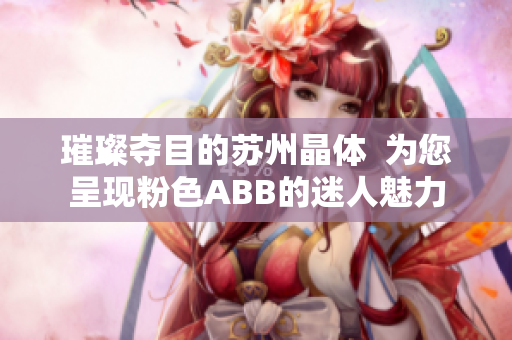 璀璨夺目的苏州晶体  为您呈现粉色ABB的迷人魅力