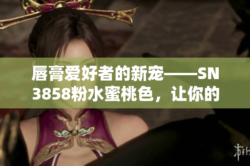 唇膏爱好者的新宠——SN3858粉水蜜桃色，让你的妆容更加温柔自然！