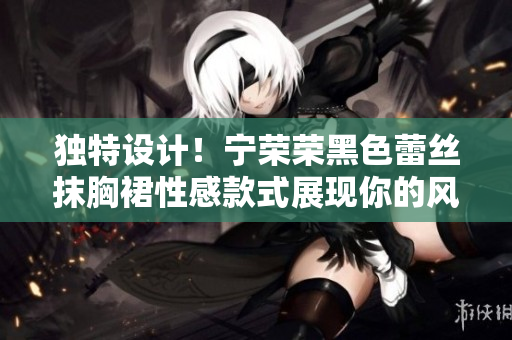 独特设计！宁荣荣黑色蕾丝抹胸裙性感款式展现你的风采
