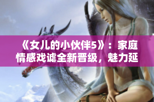 《女儿的小伙伴5》：家庭情感戏谑全新晋级，魅力延续华丽来袭