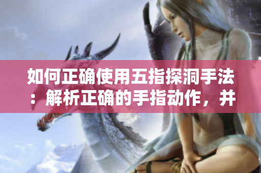 如何正确使用五指探洞手法:解析正确的手指动作,并揭示其效果和应用。 如何正确使用五指探洞手法:解析正确的手指动作,并揭示其效果和应用。