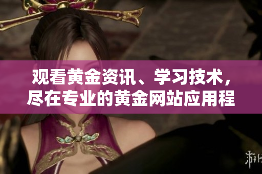 观看黄金资讯、学习技术，尽在专业的黄金网站应用程序